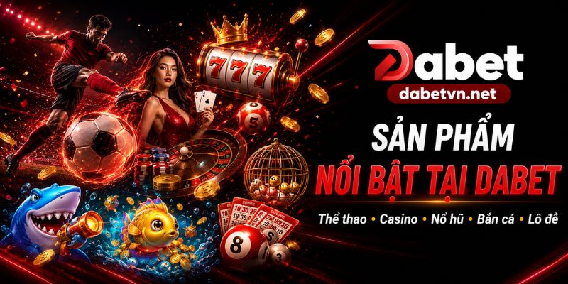 Các sản phẩm nổi bật tại Dabet gồm thể thao, casino, nổ hũ và bắn cá