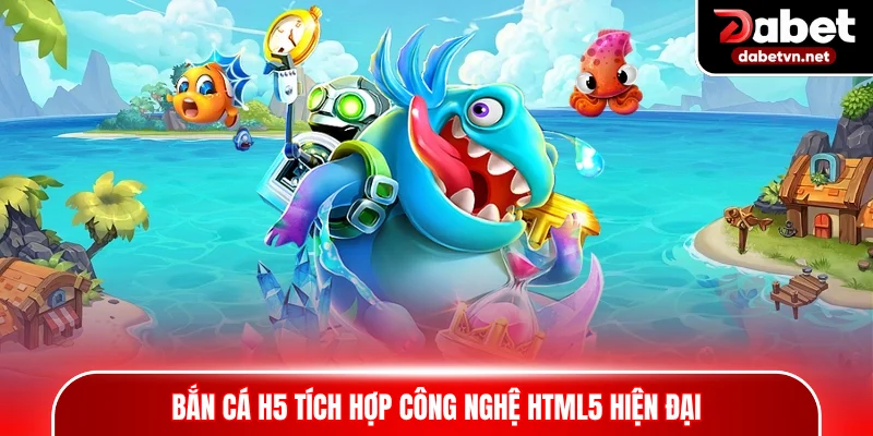 Bắn cá H5 tích hợp công nghệ HTML5 hiện đại