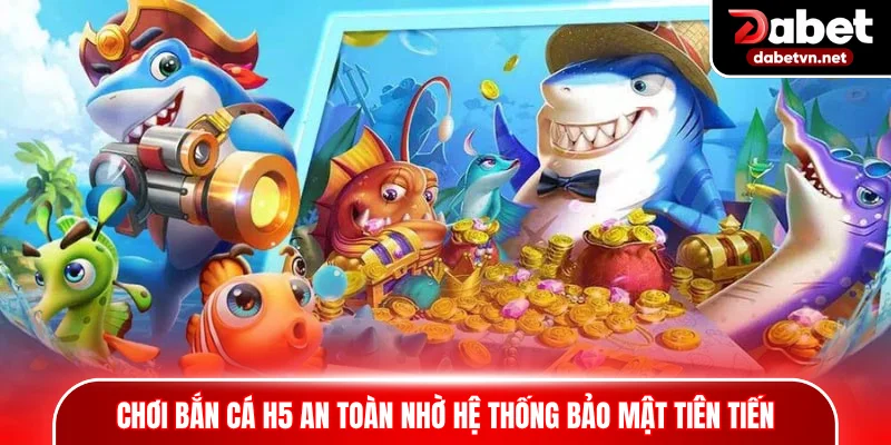 Chơi bắn cá H5 an toàn nhờ hệ thống bảo mật tiên tiến