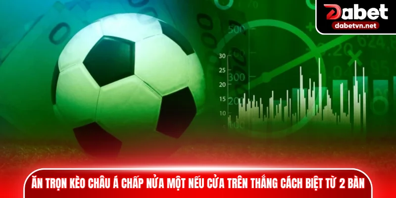 Ăn trọn kèo châu Á chấp nửa một nếu cửa trên thắng cách biệt từ 2 bàn