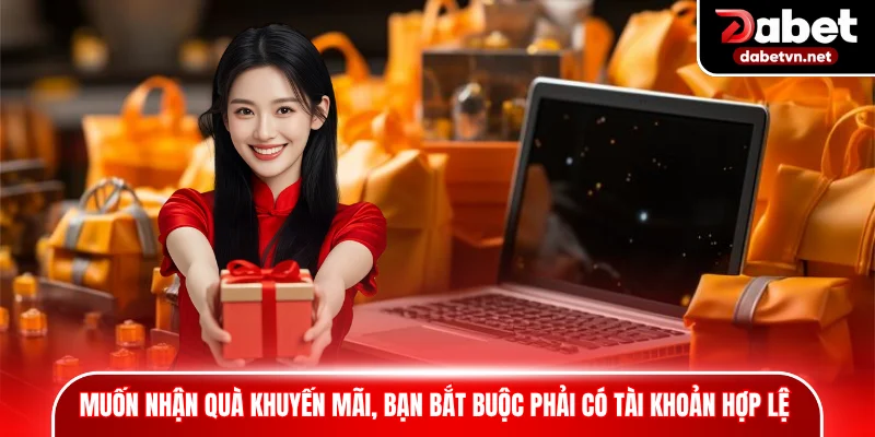 Muốn nhận quà khuyến mãi, bạn bắt buộc phải có tài khoản hợp lệ nhất