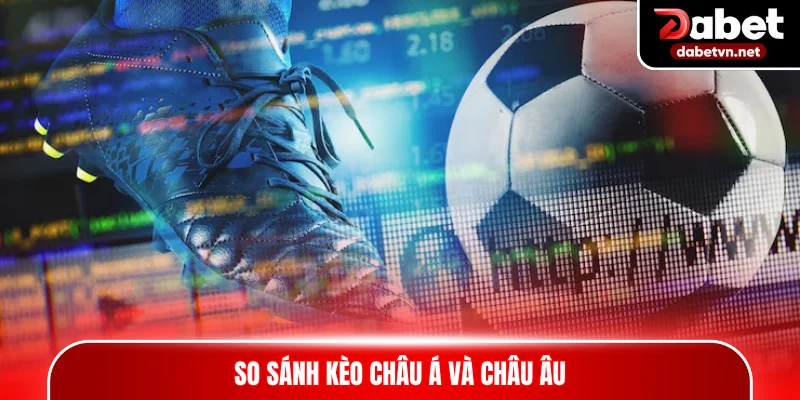 So sánh kèo châu Á và châu Âu